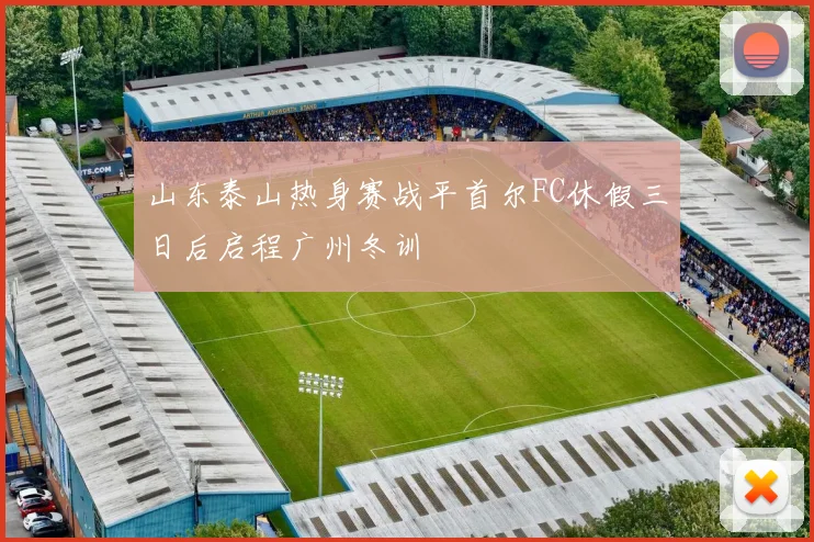 山东泰山热身赛战平首尔FC休假三日后启程广州冬训