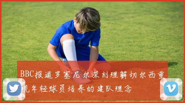 BBC报道罗塞尼尔深刻理解切尔西重视年轻球员培养的建队理念