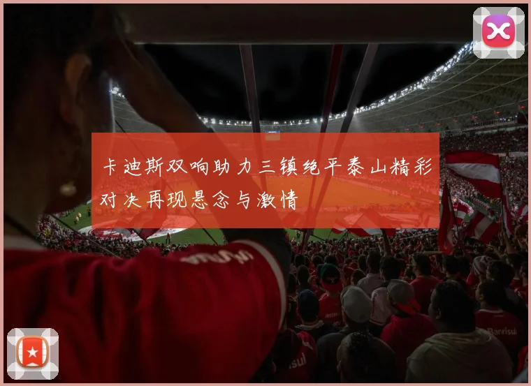 卡迪斯双响助力三镇绝平泰山精彩对决再现悬念与激情