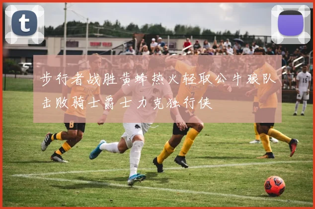 步行者战胜黄蜂热火轻取公牛狼队击败骑士爵士力克独行侠