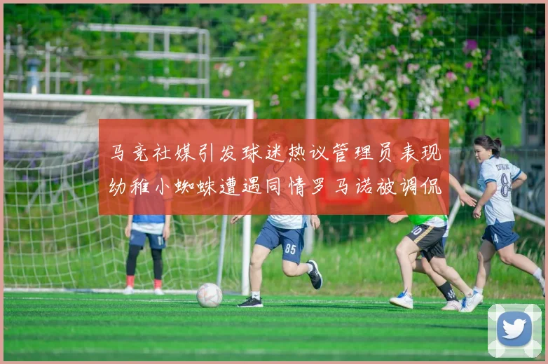 马竞社媒引发球迷热议管理员表现幼稚小蜘蛛遭遇同情罗马诺被调侃