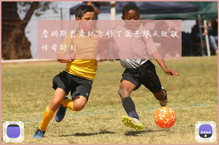詹姆斯首秀纪念补丁国王球衣致敬传奇时刻