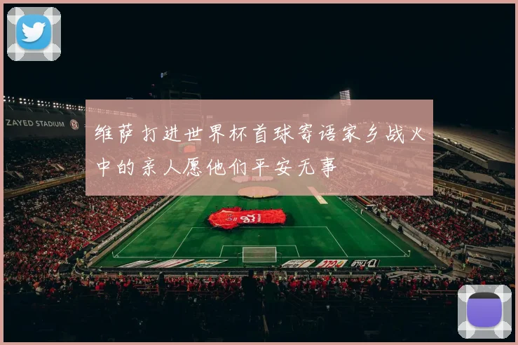 维萨打进世界杯首球寄语家乡战火中的亲人愿他们平安无事