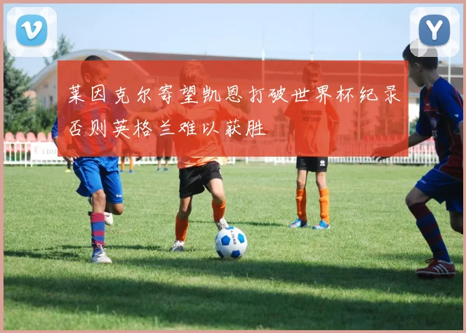 莱因克尔寄望凯恩打破世界杯纪录否则英格兰难以获胜