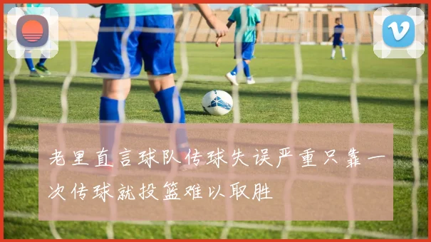 老里直言球队传球失误严重只靠一次传球就投篮难以取胜