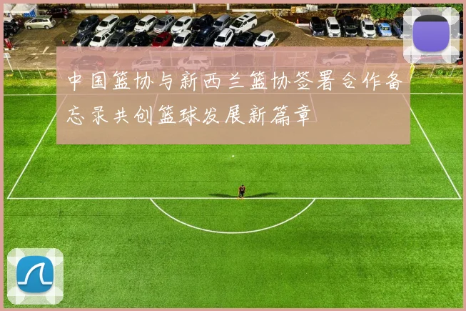 中国篮协与新西兰篮协签署合作备忘录共创篮球发展新篇章