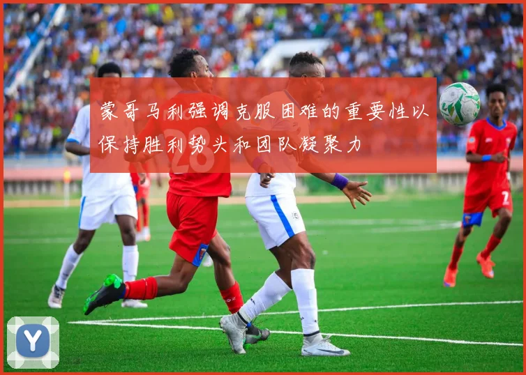蒙哥马利强调克服困难的重要性以保持胜利势头和团队凝聚力