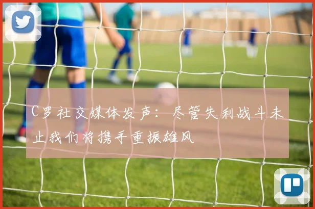 C罗社交媒体发声：尽管失利战斗未止我们将携手重振雄风