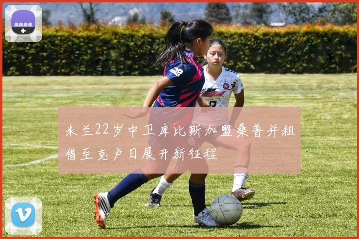 米兰22岁中卫库比斯加盟桑普并租借至克卢日展开新征程