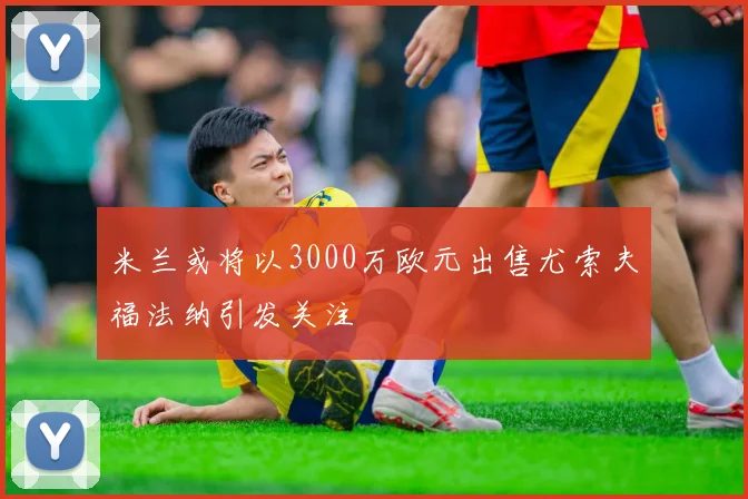 米兰或将以3000万欧元出售尤索夫福法纳引发关注