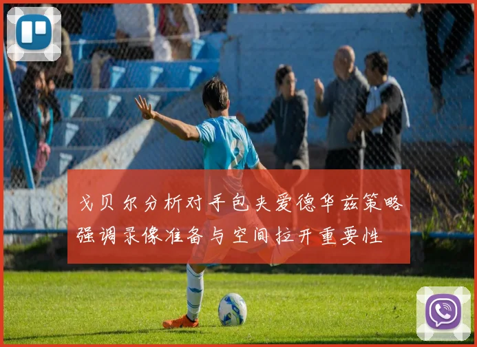 戈贝尔分析对手包夹爱德华兹策略强调录像准备与空间拉开重要性
