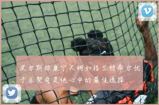 皮尔斯称康宁汉姆如格兰特希尔优于东契奇是他心中的最佳选择
