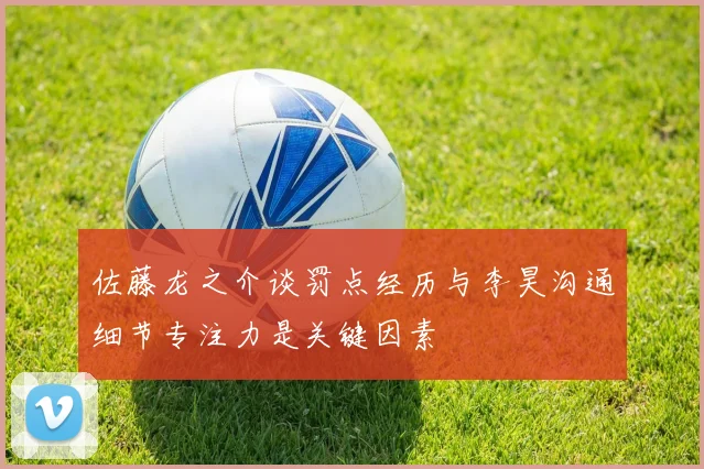 佐藤龙之介谈罚点经历与李昊沟通细节专注力是关键因素