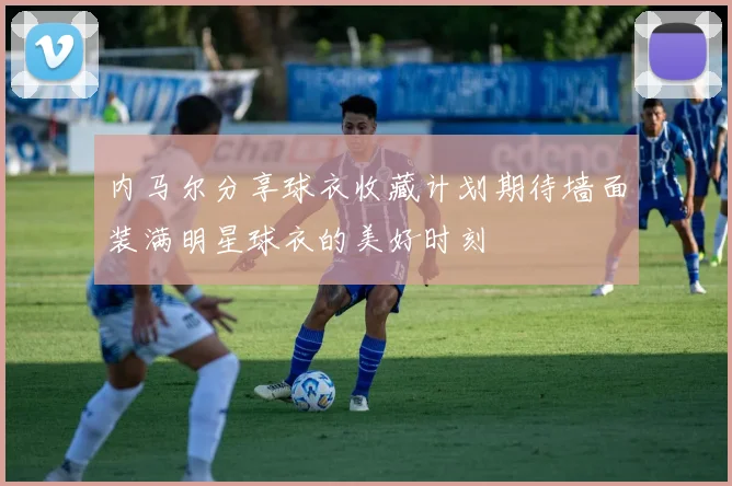 内马尔分享球衣收藏计划期待墙面装满明星球衣的美好时刻