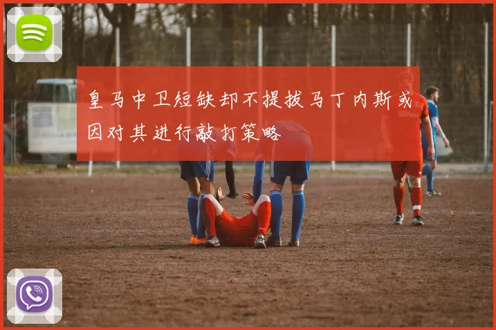 皇马中卫短缺却不提拔马丁内斯或因对其进行敲打策略
