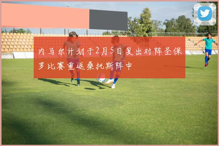 内马尔计划于2月5日复出对阵圣保罗比赛重返桑托斯阵中
