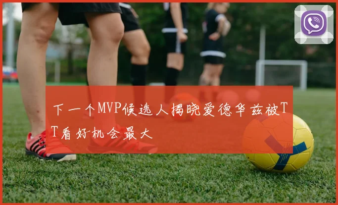 下一个MVP候选人揭晓爱德华兹被TT看好机会最大