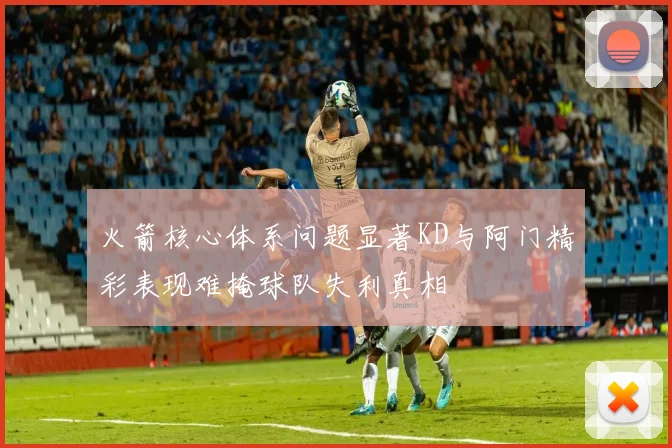 火箭核心体系问题显著KD与阿门精彩表现难掩球队失利真相
