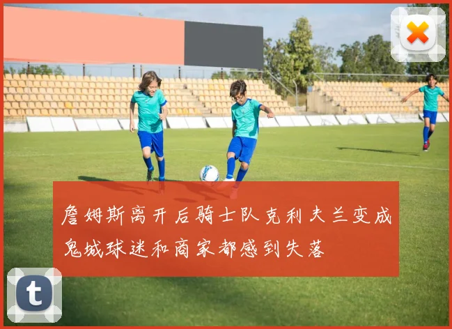 詹姆斯离开后骑士队克利夫兰变成鬼城球迷和商家都感到失落
