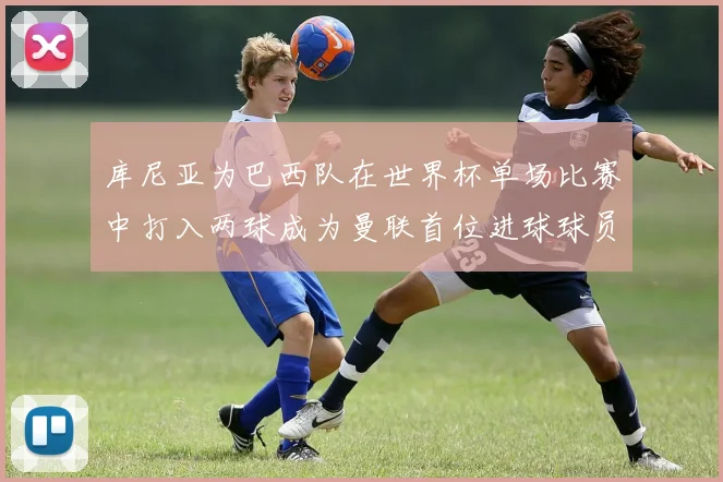 库尼亚为巴西队在世界杯单场比赛中打入两球成为曼联首位进球球员