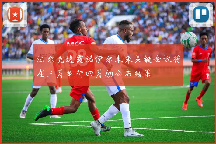 法尔克透露诺伊尔未来关键会议将在三月举行四月初公布结果