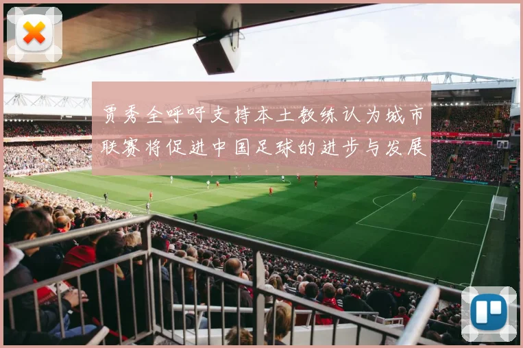 贾秀全呼吁支持本土教练认为城市联赛将促进中国足球的进步与发展