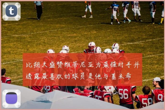 比朔夫盛赞维蒂尼亚为最强对手并透露最喜欢的球员是他与基米希