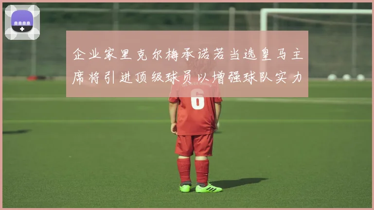 企业家里克尔梅承诺若当选皇马主席将引进顶级球员以增强球队实力