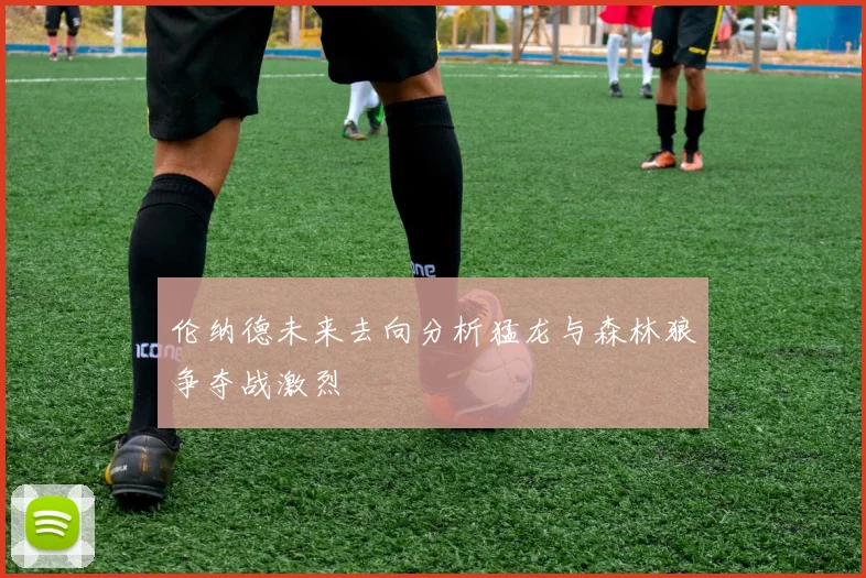 伦纳德未来去向分析猛龙与森林狼争夺战激烈